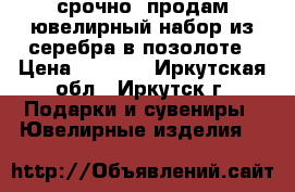 срочно  продам ювелирный набор из серебра в позолоте › Цена ­ 3 000 - Иркутская обл., Иркутск г. Подарки и сувениры » Ювелирные изделия   